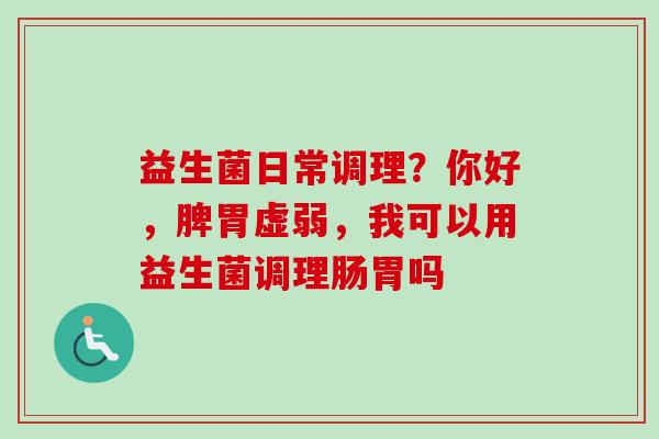 益生菌日常调理？你好，脾胃虚弱，我可以用益生菌调理肠胃吗