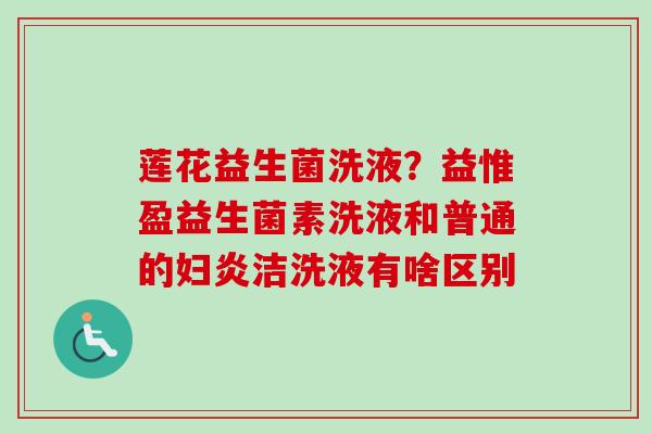 莲花益生菌洗液？益惟盈益生菌素洗液和普通的妇炎洁洗液有啥区别