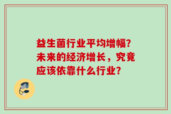 益生菌行业平均增幅？未来的经济增长，究竟应该依靠什么行业？