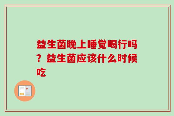 益生菌晚上睡觉喝行吗?益生菌应该什么时候吃 益生菌晚上睡觉喝行吗?益生菌应该什么时候吃