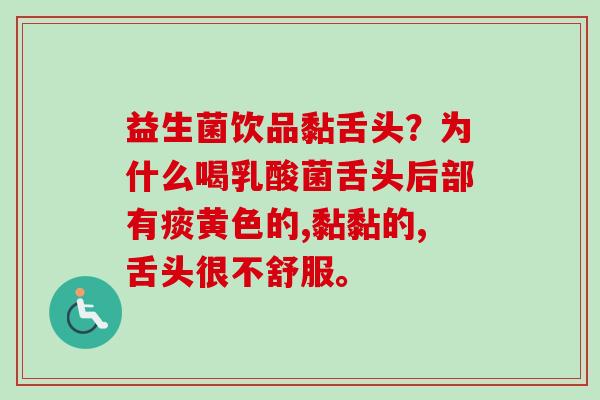 益生菌饮品黏舌头？为什么喝乳酸菌舌头后部有痰黄色的,黏黏的,舌头很不舒服。