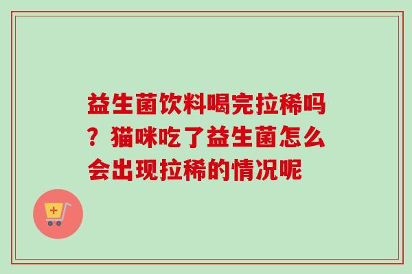 益生菌饮料喝完拉稀吗?猫咪吃了益生菌怎么会出现拉稀的情况呢 益生菌饮料喝完拉稀吗?猫咪吃了益生菌怎么会出现拉稀的情况呢
