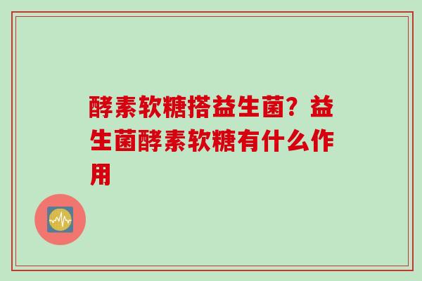酵素软糖搭益生菌?益生菌酵素软糖有什么作用 酵素软糖搭益生菌?益生菌酵素软糖有什么作用