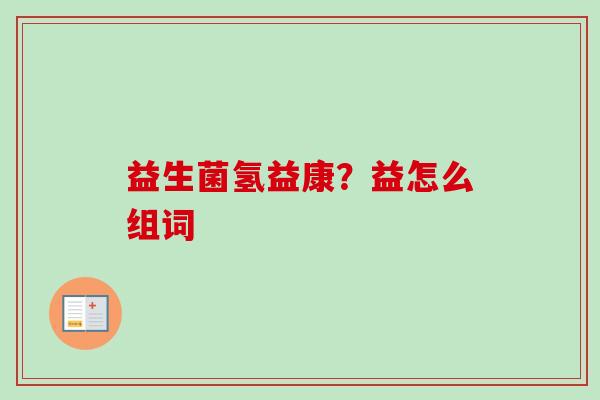 益生菌氢益康？益怎么组词