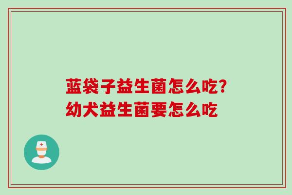 蓝袋子益生菌怎么吃？幼犬益生菌要怎么吃