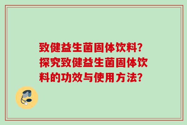 致健益生菌固体饮料?探究致健益生菌固体饮料的功效与使用方法? 致健益生菌固体饮料?探究致健益生菌固体饮料的功效与使用方法?