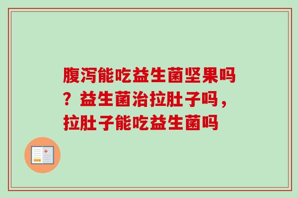 能吃益生菌坚果吗？益生菌拉肚子吗，拉肚子能吃益生菌吗