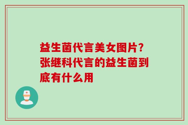 益生菌代言美女图片?张继科代言的益生菌到底有什么用 益生菌代言美女图片?张继科代言的益生菌到底有什么用