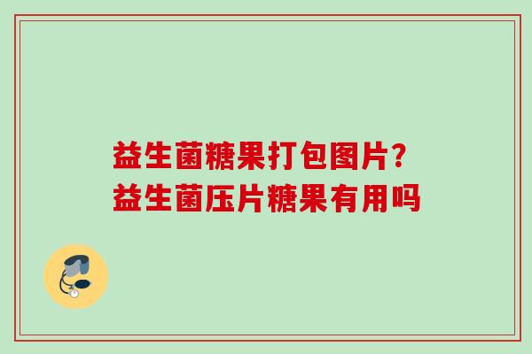 益生菌糖果打包图片?益生菌压片糖果有用吗 益生菌糖果打包图片?益生菌压片糖果有用吗
