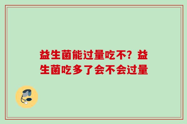 益生菌能过量吃不?益生菌吃多了会不会过量 益生菌能过量吃不?益生菌吃多了会不会过量