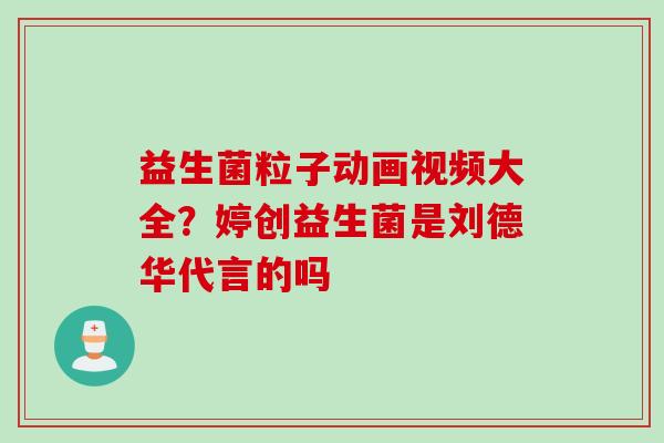 益生菌粒子动画视频大全?婷创益生菌是刘德华代言的吗 益生菌粒子动画视频大全?婷创益生菌是刘德华代言的吗
