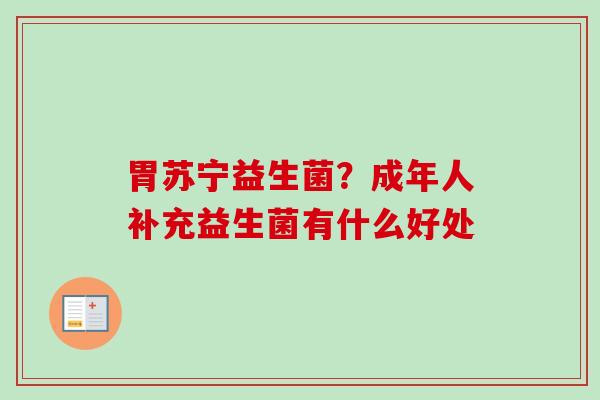 胃苏宁益生菌?成年人补充益生菌有什么好处 胃苏宁益生菌?成年人补充益生菌有什么好处