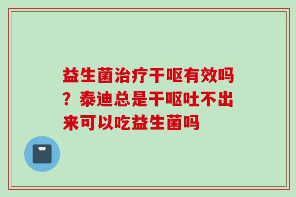 益生菌干呕有效吗？泰迪总是干不出来可以吃益生菌吗