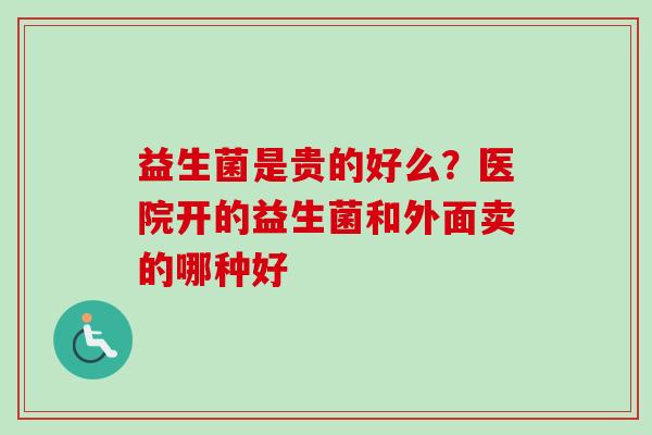 益生菌是贵的好么?医院开的益生菌和外面卖的哪种好 益生菌是贵的好么?医院开的益生菌和外面卖的哪种好