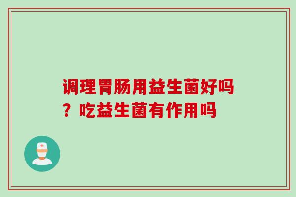 调理用益生菌好吗?吃益生菌有作用吗 调理用益生菌好吗?吃益生菌有作用吗