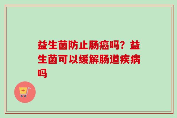 益生菌防止肠吗?益生菌可以缓解肠道吗 益生菌防止肠吗?益生菌可以缓解肠道吗