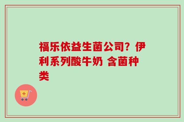 福乐依益生菌公司?伊利系列酸牛奶 含菌种类 福乐依益生菌公司?伊利系列酸牛奶 含菌种类