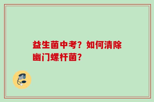 益生菌中考?如何清除幽门螺杆菌? 益生菌中考?如何清除幽门螺杆菌?
