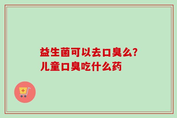 益生菌可以去么?儿童吃什么药 益生菌可以去么?儿童吃什么药