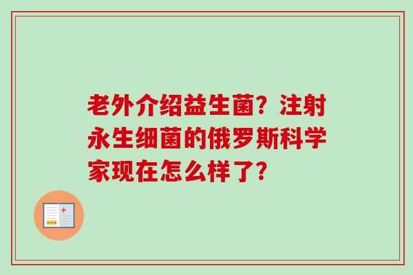 老外介绍益生菌？注射永生的俄罗斯科学家现在怎么样了？