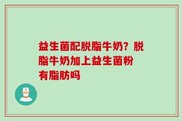 益生菌配脱脂牛奶?脱脂牛奶加上益生菌粉 有脂肪吗 益生菌配脱脂牛奶?脱脂牛奶加上益生菌粉 有脂肪吗