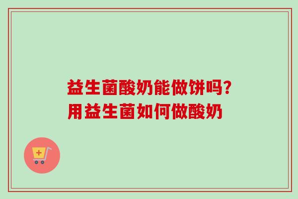 益生菌酸奶能做饼吗？用益生菌如何做酸奶
