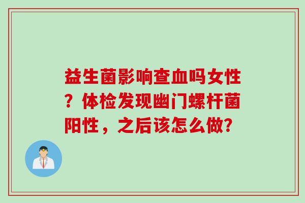 益生菌影响查吗女性?体检发现幽门螺杆菌阳性,之后该怎么做? 益生菌影响查吗女性?体检发现幽门螺杆菌阳性,之后该怎么做?