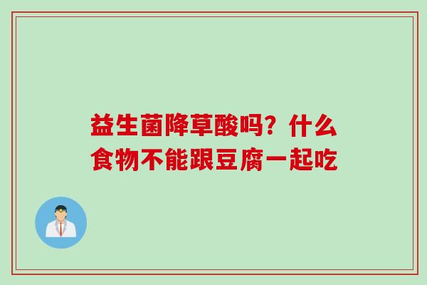 益生菌降草酸吗?什么食物不能跟豆腐一起吃 益生菌降草酸吗?什么食物不能跟豆腐一起吃