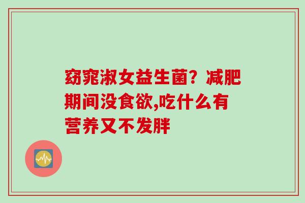 窈窕淑女益生菌?期间没,吃什么有营养又不发胖 窈窕淑女益生菌?期间没,吃什么有营养又不发胖
