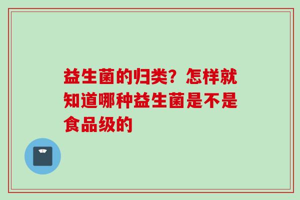 益生菌的归类?怎样就知道哪种益生菌是不是食品级的 益生菌的归类?怎样就知道哪种益生菌是不是食品级的