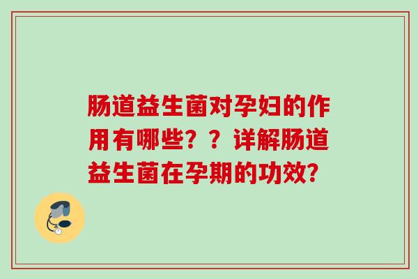 肠道益生菌对孕妇的作用有哪些??详解肠道益生菌在孕期的功效? 肠道益生菌对孕妇的作用有哪些??详解肠道益生菌在孕期的功效?
