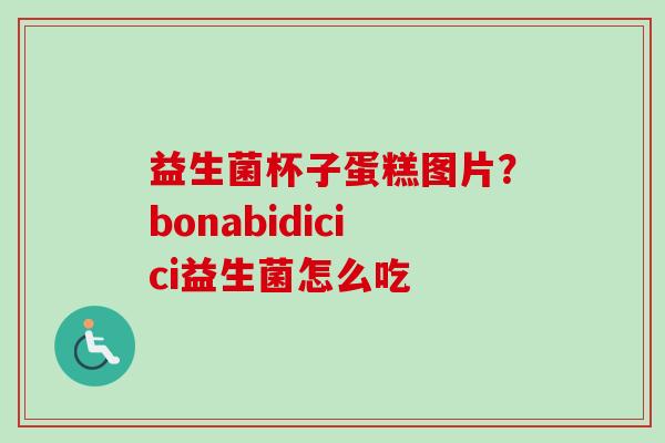 益生菌杯子蛋糕图片？bonabidicici益生菌怎么吃