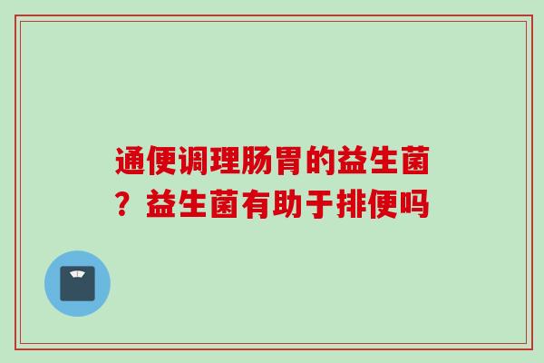 通便调理肠胃的益生菌？益生菌有助于排便吗