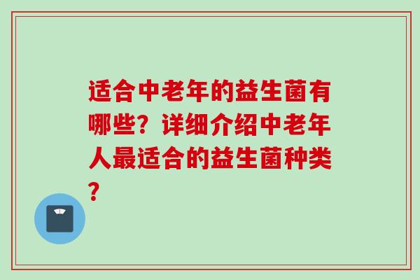 适合中老年的益生菌有哪些?详细介绍中老年人适合的益生菌种类? 适合中老年的益生菌有哪些?详细介绍中老年人适合的益生菌种类?