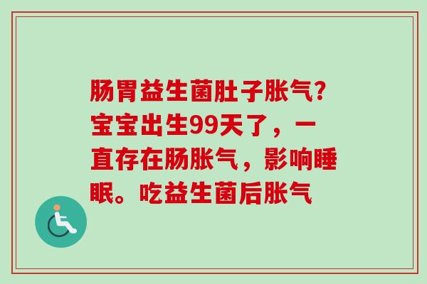 肠胃益生菌肚子?宝宝出生99天了,一直存在肠,影响。吃益生菌后 肠胃益生菌肚子?宝宝出生99天了,一直存在肠,影响。吃益生菌后