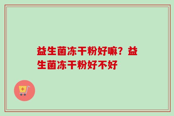 益生菌冻干粉好嘛?益生菌冻干粉好不好 益生菌冻干粉好嘛?益生菌冻干粉好不好