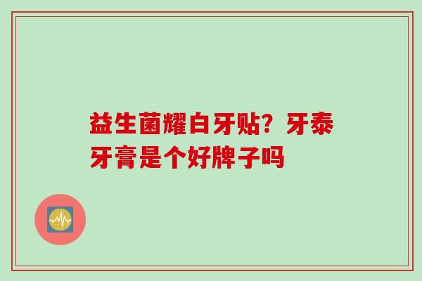 益生菌耀白牙贴？牙泰牙膏是个好牌子吗