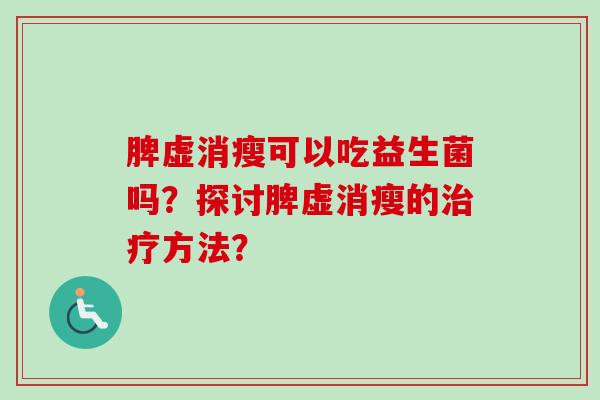 脾虚消瘦可以吃益生菌吗?探讨脾虚消瘦的方法? 脾虚消瘦可以吃益生菌吗?探讨脾虚消瘦的方法?