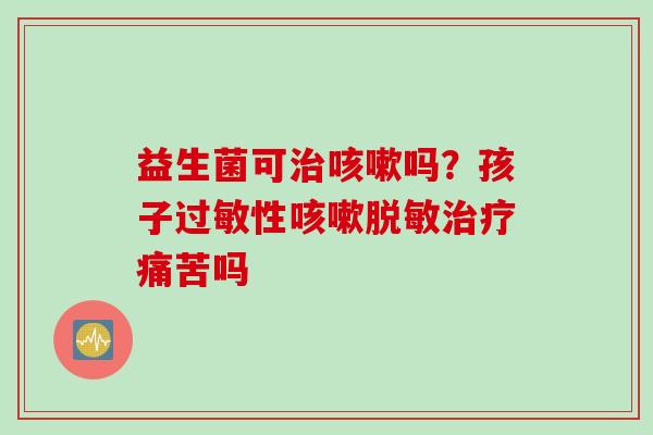 益生菌可吗？孩子性脱敏痛苦吗