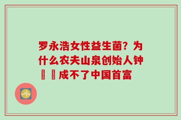 罗永浩女性益生菌?为什么农夫山泉创始人钟睒睒成不了中国首富 罗永浩女性益生菌?为什么农夫山泉创始人钟睒睒成不了中国首富