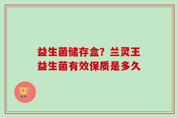 益生菌储存盒？兰灵王益生菌有效保质是多久