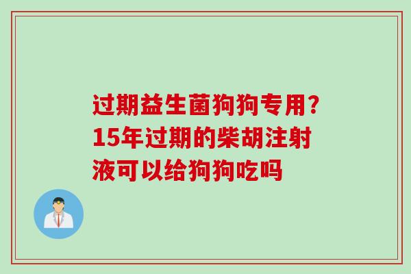 过期益生菌狗狗专用？15年过期的柴胡注射液可以给狗狗吃吗