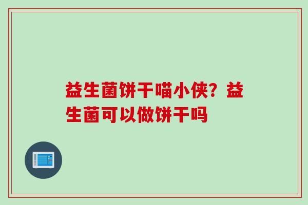 益生菌饼干喵小侠?益生菌可以做饼干吗 益生菌饼干喵小侠?益生菌可以做饼干吗