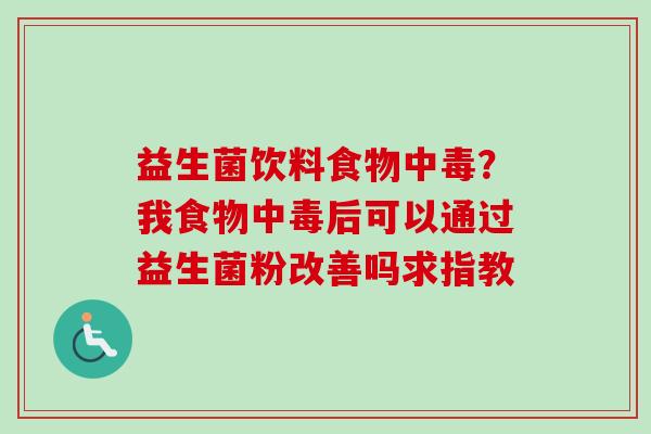 益生菌饮料食物中毒?我食物中毒后可以通过益生菌粉改善吗求指教 益生菌饮料食物中毒?我食物中毒后可以通过益生菌粉改善吗求指教