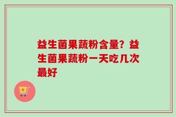 益生菌果蔬粉含量?益生菌果蔬粉一天吃几次好 益生菌果蔬粉含量?益生菌果蔬粉一天吃几次好