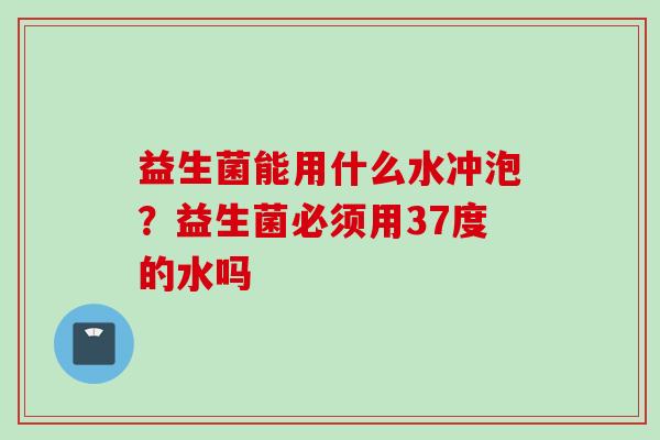 益生菌能用什么水冲泡？益生菌必须用37度的水吗