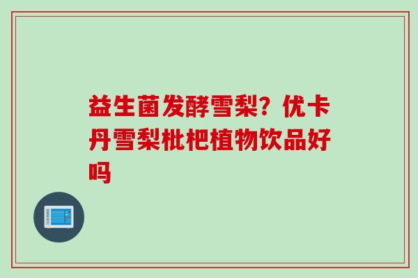 益生菌发酵雪梨？优卡丹雪梨枇杷植物饮品好吗