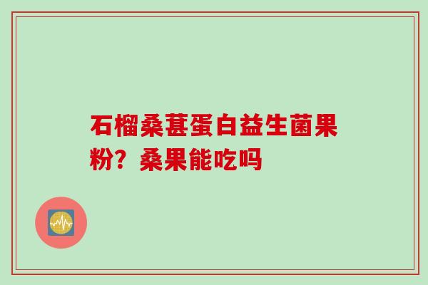 石榴桑葚蛋白益生菌果粉?桑果能吃吗 石榴桑葚蛋白益生菌果粉?桑果能吃吗