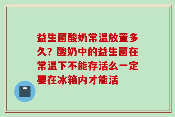 益生菌酸奶常温放置多久?酸奶中的益生菌在常温下不能存活么一定要在冰箱内才能活 益生菌酸奶常温放置多久?酸奶中的益生菌在常温下不能存活么一定要在冰箱内才能活