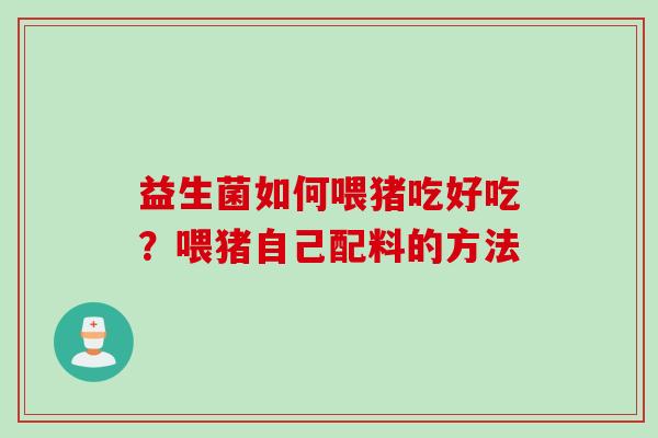 益生菌如何喂猪吃好吃?喂猪自己配料的方法 益生菌如何喂猪吃好吃?喂猪自己配料的方法